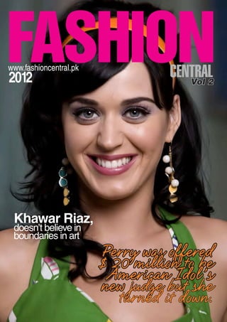 FASHIONCENTRALwww.fashioncentral.pk
2012 Vol 2
Khawar Riaz,
doesn’t believe in
boundaries in art
Perry was offered
$ 20 million to be
American Idol’s
new judge but she
turned it down.
 