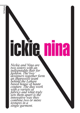 ickie ninaNickie and Nina are
two sisters with an
indisputable flair for
fashion. The two
designers together form
an impressive team
behind the Lahore
based house of haute
couture. The duo work
with a variety of
fabrics and what truly
sets them apart is the
innovative way they
combine two or more
textures in a
single garment.
16Feature
 