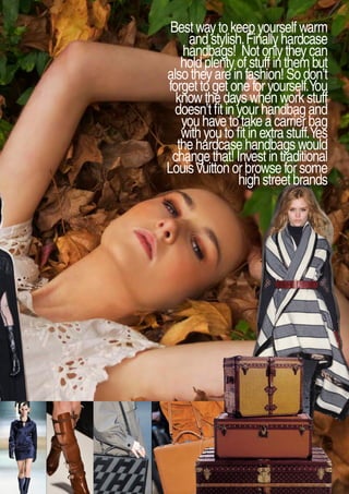 Bestwaytokeepyourselfwarm
andstylish.Finallyhardcase
handbags! Notonlytheycan
holdplentyofstuffinthembut
alsotheyareinfashion!Sodon’t
forgettogetoneforyourself.You
knowthedayswhenworkstuff
doesn’tfitinyourhandbagand
youhavetotakeacarrierbag
withyoutofitinextrastuff.Yes
thehardcasehandbagswould
changethat!Investintraditional
LouisVuittonorbrowseforsome
highstreetbrands
 