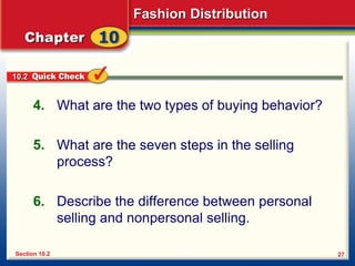 Fashion Distribution
27
What are the two types of buying behavior?
What are the seven steps in the selling
process?
Describe the difference between personal
selling and nonpersonal selling.
4.
5.
6.
Section 10.2
10.2
 