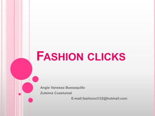 FASHION CLICKS

Angie Vanessa Buesaquillo
Zuleima Cuastumal
                 E-mail:fashioncl122@hotmail.com
 