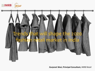Trends that will shape the 2020 
fashion retail market in India 
Gurpreet Wasi, Principal Consultant, IMRB Retail 
 