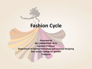 Fashion Cycle
Presented by
Ms.S.MANOHARI- M.Sc
Assistant Professor
Department of Fashion Technology and Costume Designing
Bon secours college for women
Thanjavur
 