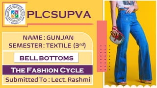 PLCSUPVA
NAME : GUNJAN
SEMESTER: TEXTILE (3rd)
BELL BOTTOMS
The Fashion Cycle
Submitted To : Lect. Rashmi
 