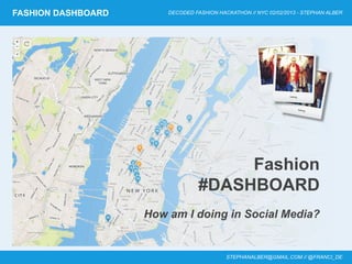 FASHION DASHBOARD         DECODED FASHION HACKATHON // NYC 02/02/2013 - STEPHAN ALBER




                                         Fashion
                                    #DASHBOARD
           How are you doing in [local] SOCIAL MEDIA?


                                             STEPHANALBER@GMAIL.COM // @FRANCI_DE
 