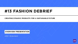 #13 FASHION DEBRIEF
CREATING DYNAMIC PRODUCTS FOR A SUSTAINABLE FUTURE
@PSFK | #FashionDebrief
OVERVIEW PRESENTATION
 
