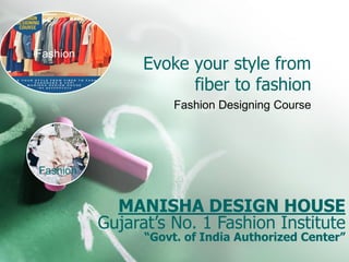 Evoke your style from
fiber to fashion
Fashion Designing Course
MANISHA DESIGN HOUSE
Gujarat’s No. 1 Fashion Institute
“Govt. of India Authorized Center”
Fashion
Fashion
 
