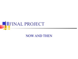 FINAL PROJECT NOW AND THEN 