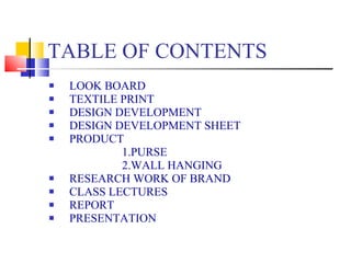 TABLE OF CONTENTS LOOK BOARD TEXTILE PRINT DESIGN DEVELOPMENT DESIGN DEVELOPMENT SHEET PRODUCT 1.PURSE 2.WALL HANGING RESEARCH WORK OF BRAND CLASS LECTURES REPORT PRESENTATION 