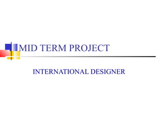 MID TERM PROJECT INTERNATIONAL DESIGNER 