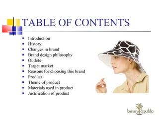 TABLE OF CONTENTS Introduction History Changes in brand Brand design philosophy Outlets Target market Reasons for choosing this brand Product Theme of product Materials used in product Justification of product 
