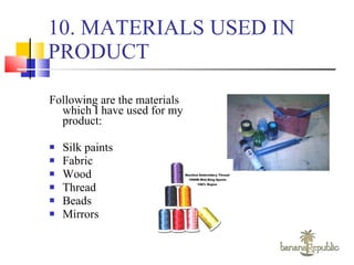 10. MATERIALS USED IN PRODUCT Following are the materials which I have used for my product: Silk paints  Fabric  Wood Thread Beads Mirrors 