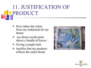 11. JUSTIFICATION OF PRODUCT Have taken the colors from my lookboard for my theme my theme textile print shows a bundle of leaves Giving a jungle look Justifies that my products  reflects the safari theme 