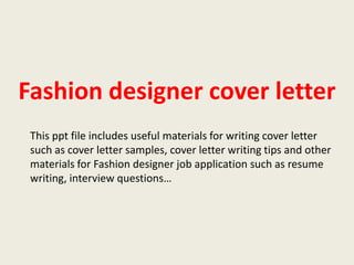 Fashion designer cover letter
This ppt file includes useful materials for writing cover letter
such as cover letter samples, cover letter writing tips and other
materials for Fashion designer job application such as resume
writing, interview questions…

 