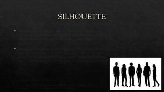 SILHOUETTE
 Silhouettes are the outline of a person, object, or scene which is
represented as a solid shape mostly in black color. The interior of the
silhouette is featureless and mostly presented on white or light
background.
 Silhouette is considered as the first impression of the garment when it
comes to catwalks, fashion walks, etc. It is used to look at overall shape
before jumping into the details of fabric, texture, etc. It helps in making
decisions which part of the body needs to be emphasized and which part
should be hidden.
Figure: Silhouette in fashion (Photo: Shutterstock)
https://i0.wp.com/textilelearner.net/wp content/uploads/2021/07/
silhouette-in- fashion.jpg?resize=600%2C378&ssl=1
 