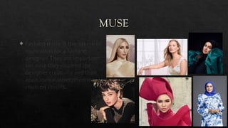 MUSE
 Fashion muse is the source of
inspiration for a fashion
designer. They are important
because they inspired the
designer creativity and their
appearance strengthen the
creating results.
 