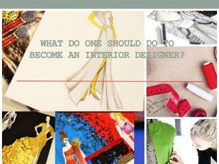 WHAT DO ONE SHOULD DO TO
BECOME AN INTERIOR DESIGNER?
 