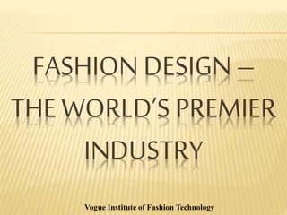 FASHION DESIGN –
THE WORLD’S PREMIER
INDUSTRY
Vogue Institute of Fashion Technology
 