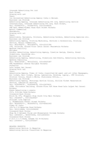 Interads Advertising Pvt Ltd
Park Street
Growing with us4
Years
Ins Accredited Advertising Agency India & Abroad.
Business can Provide
Advertising Agency, Interads Advertising Pvt Ltd, Advertising Service
International, Interads Advertising Pvt Ltd, Park Street,
Tel: 9339467675 , 9339467675, 033-22294035
46E Rafi Ahmed Kidwai Road Park Street Kolkata
Balaji Commercial
Dharamtala
Growing with us1
Years
Advertisers, Designers, Printers, Advertising Outdoor, Advertising Agencies etc.
Business can Provide
Advertising Agency, Printing Machinery, Services & Accessories, Printing
Service, Balaji Commercial,
Tel: 9831084975 , 9831084975, 033-22151786
158, Suite-2B, Ground Floor Lenin Sarani Dharamtala Kolkata
ApsZone Publicity
Kalighat
Outdoor Advertising, Advertising Agency, Creative Design, Events, Brand
Promotions, Hoardings etc.
Business can Provide
Advertising Agency, Advertising, Promotions And Events, Advertising Service,
ApsZone Publicity,
Tel: 9830232508 , 9831225522, 033-40625387
88A Rashbehari Avenue Kalighat Kolkata
Sucharita
Lala Lajpat Rai Sarani
Growing with us2
Years
Advertising Agency, Times of India classified Ad agent and all other Newspaper,
Air ticket, Rail ticket, Xerox, Lamination, Binding, typing , DTP Printout,
Printout Colour, Black & White, Stationery Office,...
Business can Provide
Advertising Agency, Photocopy Service Colour, Airline Ticket Reservation
Service, Lamination Service,
Tel: 9330994078 , 9330994078, 033-22874631
230A, Chitrakoot Building, Ground Floor AJC Bose Road Lala Lajpat Rai Sarani
Kolkata
Evens Advertising & events
23/1, K.N.Sen Road Kolkata
Crossword Book Stores
Block No 375, Shoppers Stop South City Mall Kolkata
Tel: 24228567 , 033-24228567
Straight Line Adprint
1, Shambhunath Pandit Street Kolkata
Tel: 9830499373 , 9830499373, 033-40061043
Times Of India
105/7a S N Benerjee Road Kolkata
Tel: 9910118888, 033-22494240
Crossword Book Stores
Shop No 8 Between Forum and Bhowanipore College Kolkata
Tel: 22836503 , 9830470000, 033-22836503
Crossword Book Stores
P 21/1 C I T Road, Scheme VII M Kolkata
Tel: 23554567 , 033-23554567
RELATED PRODUCTS
Advertising Service In Magazine
Advertising Service Classified In Magazine

 