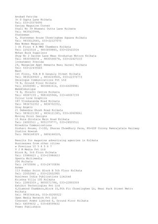 Anubad Patrika
3c D Gupta Lane Kolkata
Tel: 033-25576690
Sanjay Magazine Corner
Stall No 39 Bhawani Dutta Lane Kolkata
Tel: 9830620998,
Statesman
4, Statesman House Chowringhee Square Kolkata
Tel: 9433012645, 033-22127070
New Women Magazine
1 St Floor 4 A MMS Chembers Kolkata
Tel: 22521014 , 9831859883, 033-22521014
Mohan Book Suppliers
Shop No 2 Dacres Lane Near Hindustan Motors Kolkata
Tel: 9830590078 , 9830590078, 033-22427233
Investment Preview
24, Mangalam Appt Hemanta Basu Sarani Kolkata
Tel: 033-22435663
Mast
1st Floor, 92A B B Ganguly Street Kolkata
Tel: 9830269920 , 9830269920, 033-22376773
Decalogue Communications Pvt Ltd
76 B, Ground Floor Kolkata
Tel: 65008981 , 9830881616, 033-65008981
WeAdComunique
74 B, Shrachi Centre Kolkata
Tel: 40067159 , 9681425944, 033-40067159
Colour Line Graphics
187 Vivekananda Road Kolkata
Tel: 9836702352 , 9836702352,
Gray Angels
21 Debendra Ghosh Road Kolkata
Tel: 9836121365 , 9836121365, 033-30609061
Moving Point Designs
15 Bura Shivtala Main Road Kolkata
Tel: 24005511 , 9051379777, 033-24005511
Nivedita Communications
Dishari House, C-100, Dharsa Chowdhury Para, PO-GIP Colony Ramrajatala Railway
Station Howrah
Tel: 9804148329 , 9804148329,
Results for magazine advertising agencies in Kolkata
Businesses from other cities
« Previous 15 3 4 5 6 7
V J M Media Pvt Ltd
Block B, 3rd Floor Kolkata
Tel: 23986623 , 033-23986623
Spenta Multimedia
206 Kolkata
Tel: 24735896 , 033-24735896
Askme
113 Poddar Point Block B 5th Floor Kolkata
Tel: 22652965 , 033-22652965
Business India Publications Limited
Krishna Villa 100 Kolkata
Tel: 22893359 , 9830571784, 033-22893359
Exhibit Technologies Pvt Ltd
4,Diamond Chambers,Block II,9th Flr Chowringhee Ln, Near Park Street Metro
Kolkata
Tel: 9830344144, 033-30289322
Open Media Network Pvt Ltd
Crescent Power Limited 6, Ground Floor Kolkata
Tel: 64599432 , 033-64599432
Power Publishers

 