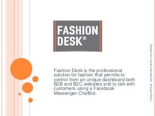 Fashion Desk is the professional
solution for fashion that permits to
control from an unique dashboard both
B2B and B2C websites and to talk with
customers using a Facebook
Messenger ChatBot.
ManticaSrl-ViadiCorticella205-BolognaITALY
 