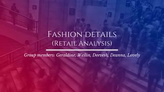 Fashion details
(Retail Analysis)
Group members: Geraldine, Weilin, Deevesh, Deanna, Lovely
 
