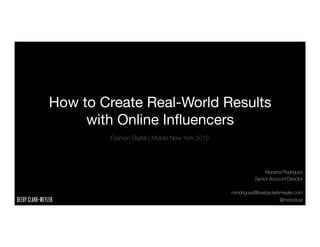 How to Create Real-World Results
with Online Inﬂuencers
Fashion Digital | Mobile New York 2015
Mariana Rodriguez
Senior Account Director

mrodriguez@beebyclarkmeyler.com
@marodcar
 