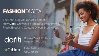 The Latin King of Product Content:  
How Daﬁti Grew into a Top Retailer by Providing
Fresh, Engaging Content-Driven Experiences
Romulo Zarelli Costacurta 
Head of CRM, Daﬁti
Eldar Sadikov
CEO, Jetlore
 
