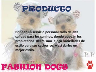 Brindar un servicio personalizado de alta
calidad para los caninos, donde puedan los
propietarios del mismo elegir variedades de
estilo para sus cachorros, y así darles un
mejor estilo.
 