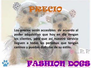 Los precios serán accesibles de acuerdo al
poder adquisitivo que hoy en día tengan
los clientes, para que así nuestro servicio
lleguen a todas las personas que tengan
caninos y puedan disfrutar de su estilo.
 