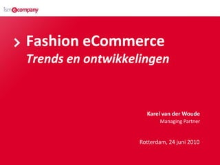 Fashion eCommerce
Trends en ontwikkelingen


                     Karel van der Woude
                          Managing Partner


                   Rotterdam, 24 juni 2010
 