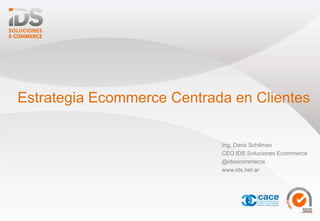 Estrategia Ecommerce Centrada en Clientes
Ing. Dario Schilman
CEO IDS Soluciones Ecommerce
@idsecommerce
www.ids.net.ar
 