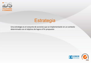 Estrategia
Una estrategia es el conjunto de acciones que se implementarán en un contexto
determinado con el objetivo de lograr el fin propuesto
 