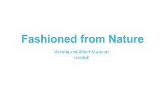 Fashioned from Nature
Victoria and Albert Museum
London
 