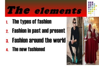 The elements
1. The types of fashion
2. Fashion in past and present
3. Fashion around the world
4. The new fashioned
 