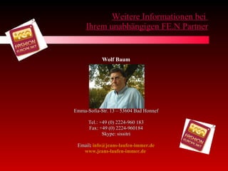 Weitere Informationen bei  Ihrem unabhängigen FE.N Partner Wolf Baum Emma-Sofia-Str. 13 – 53604 Bad Honnef Tel.: +49 (0) 2224-960 183 Fax: +49 (0) 2224-960184 Skype: sissitri Email :  [email_address] www.jeans-laufen-immer.de   
