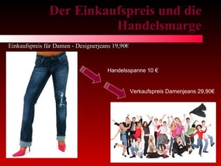 Der Einkaufspreis und die Handelsmarge Einkaufspreis für Damen - Designerjeans 19,90€ Verkaufspreis Damenjeans 29,90€ Handelsspanne 10 € 