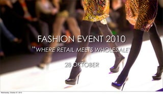 FASHION EVENT 2010
                              “WHERE RETAIL MEETS WHOLESALE”
                                       28 OKTOBER



Wednesday, October 27, 2010
 