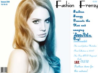 Issue 234                         £2.50
12.10.12



            Fashion
            Frenzy
            Presents the
            New and
            amazing
            ‘Lana Del
            INTERVIEW:
            Rey!
            Karl Largerfield
            -His worst fashion Mistakes
            -New Collection in 2013?
            -His New AND Improved
                Look
            127 NEW
            Fashion items for
            this autumn!
 