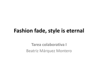 Fashion fade, style is eternal 
Tarea colaborativa I 
Beatriz Márquez Montero 
 
