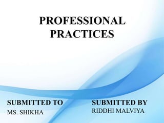 PROFESSIONAL
PRACTICES
SUBMITTED TO
MS. SHIKHA
SUBMITTED BY
RIDDHI MALVIYA
 