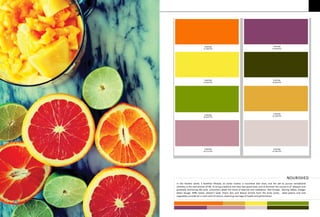 In this frenetic world, a healthier lifestyle, an active routine, a nourished diet chart, and the will to pursue recreational
activities is the new priority of life. To bring a balance into their fast paced lives, and to diminish the concerns of diseases and
gradually shortening life-cycle, consumers adapt the trend of exercise and meditation. Red Orange, Blazing Yellow, Foliage,
Baton Rouge, Riffle Green, Artisan’s Gold, Peach skin and Mauve Orchid, from the fruity juices, salad greens and root
vegetables provide for a‘nutri-card’of colours, depicting marriage of health and performance.
PANTONE
17-1464TPX
PANTONE
19-1656TPX
PANTONE
12-0643TPX
PANTONE
19-0419TPX
PANTONE
16-0237TPX
PANTONE
15-1049TPX
PANTONE
16-2111TPX
PANTONE
14-1907TPX
NOURISHED
4
 