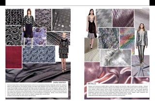 DARK FANTASY
Fluid and festive fabrics reveal the preciousness of the not-so-conventional Princess’s Wardrobe, where the ambiance
feeds on dark demeanour and dolorous setting. The fabrics take inspiration from the closet of an evil princess, who
usurps the privilege to adorn herself with all things ornate and decorative, with a hint of prophetic gloom. Intricate
embroideries, flock printed floral surfaces, shiny and shimmery chenille knits and lavish laces fabricate the fiery vibe of
this murky and mysterious story. Reflective glass nylons and organzas embellished with strokes of shiny threads and
laser leather floral appliqué on lace tend to induce a tricky atmosphere of ambiguity. Velvets, screen printed marbled
fabrics, synthetic tulle with lurex, columns of sequins merging with couched wool
impeccable finishes adding depth and drama to the purely visionary trend.threads on net permeate the dark essence into the theme.
METALLIC
Opaque and translucent metallic fabrics unfold the majestic and futuristic range of performance coatings, ethereal
metal tones and ephemeral colorations. Owing to the multiple mirror aspects and dazzling marls of this futuristic story,
shiny leathers, radiant rexines, lustrous lamés and glistening heat set polyesters create a new visually appealing
direction for the sci-fi inclined mass to follow. Transitory fabrics with laser cut, plastic feel, iridescent shine and
holographic shimmer drop a hint of the ultramodern fashion forward times to come. Leather, nylon, neoprene and
mesh complete the picture providing metallic coating, complex structures, smooth
Courtesy by HP Singh Courtesy by HP Singh
 