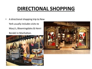 DIRECTIONAL SHOPPING
• A directional shopping trip to New
York usually includes visits to
Macy’s, Bloomingdales & Henri
Bendel in Manhattan.
 