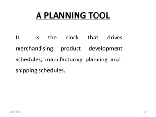 A PLANNING TOOL
It is the clock that drives
merchandising product development
schedules, manufacturing planning and
shipping schedules.
12/9/2016 24
 