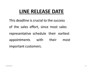 LINE RELEASE DATE
This deadline is crucial to the success
of the sales effort, since most sales
representative schedule their earliest
appointments with their most
important customers.
12/9/2016 32
 