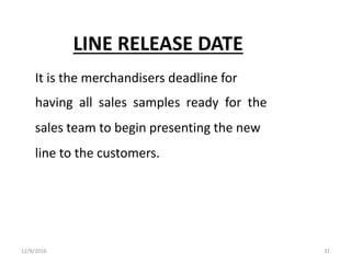 LINE RELEASE DATE
It is the merchandisers deadline for
having all sales samples ready for the
sales team to begin presenting the new
line to the customers.
12/9/2016 31
 