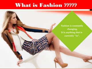 What is Fashion ?????
Fashion is constantly
changing.
It is anything that is
currently “in”.
 