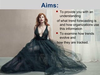 Aims:
■ To provide you with an
understanding
of what trend forecasting is
and how organizations use
this information
■ To examine how trends
evolve and
how they are tracked.
 