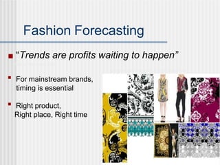 Fashion Forecasting
■ “Trends are profits waiting to happen”
Martin Raymond 2009
Versace scarf prints for AW12 Nelly Rodi
■
For mainstream brands,
timing is essential
■
Right product,
Right place, Right time
 